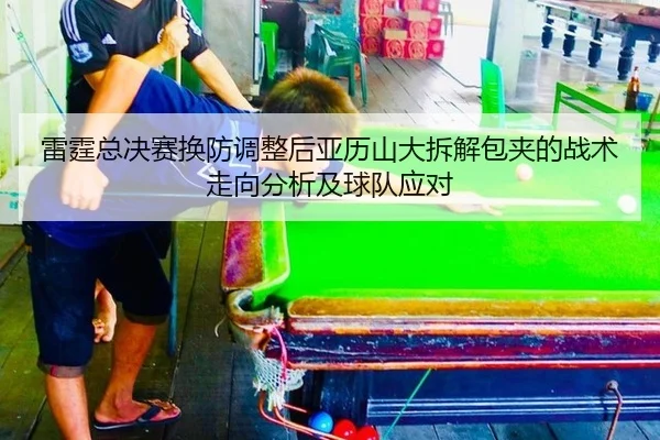 雷霆总决赛换防调整后亚历山大拆解包夹的战术走向分析及球队应对