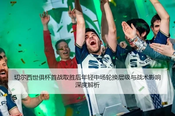 切尔西世俱杯首战取胜后年轻中场轮换层级与战术影响深度解析